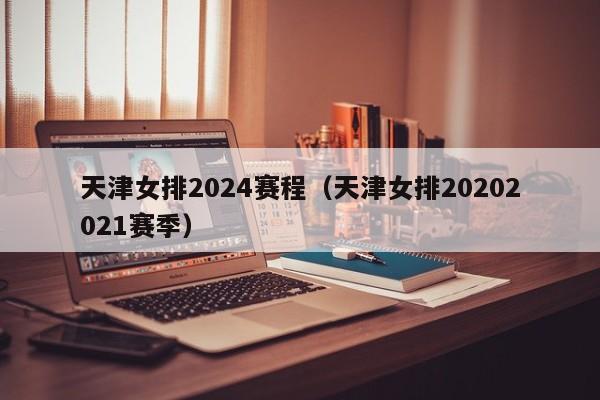 天津女排2024赛程（天津女排20202021赛季）